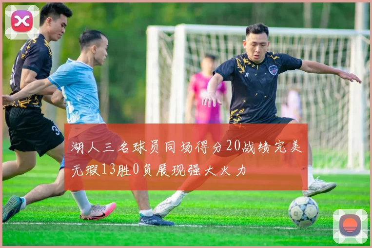 湖人三名球员同场得分20战绩完美无瑕13胜0负展现强大火力
