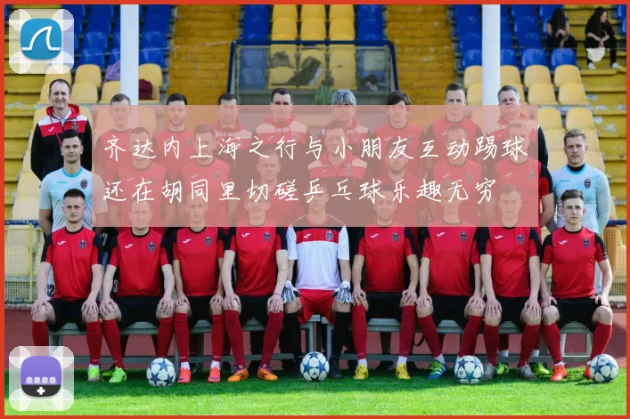 齐达内上海之行与小朋友互动踢球还在胡同里切磋乒乓球乐趣无穷
