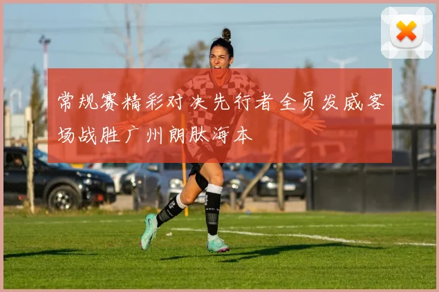 常规赛精彩对决先行者全员发威客场战胜广州朗肽海本