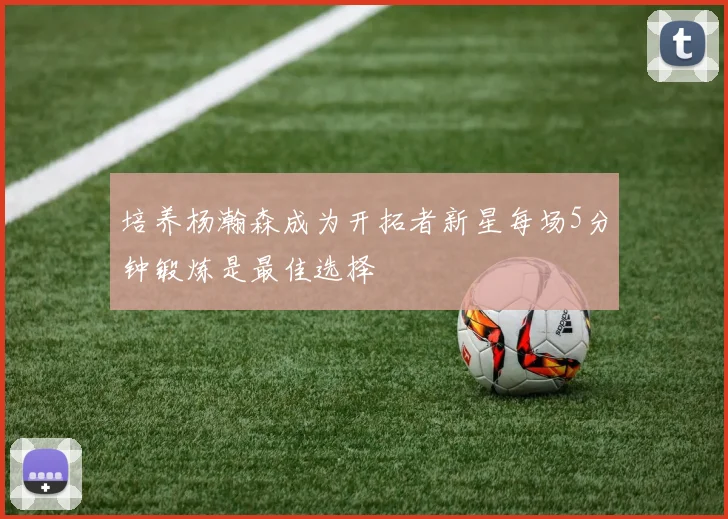 培养杨瀚森成为开拓者新星每场5分钟锻炼是最佳选择