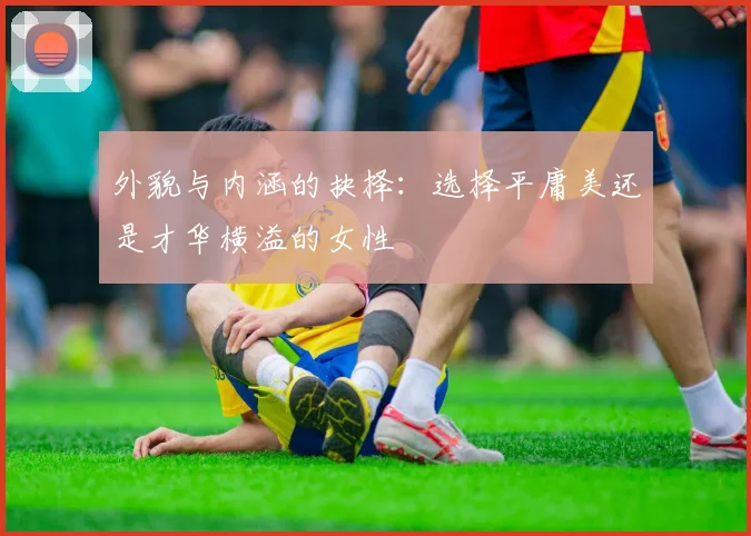 外貌与内涵的抉择：选择平庸美还是才华横溢的女性