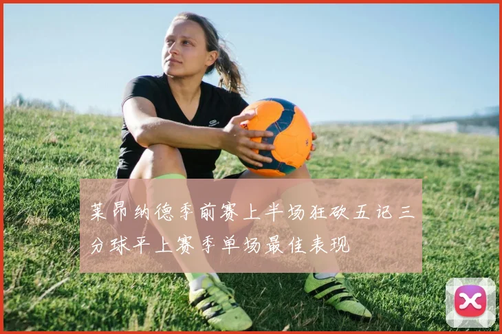 莱昂纳德季前赛上半场狂砍五记三分球平上赛季单场最佳表现