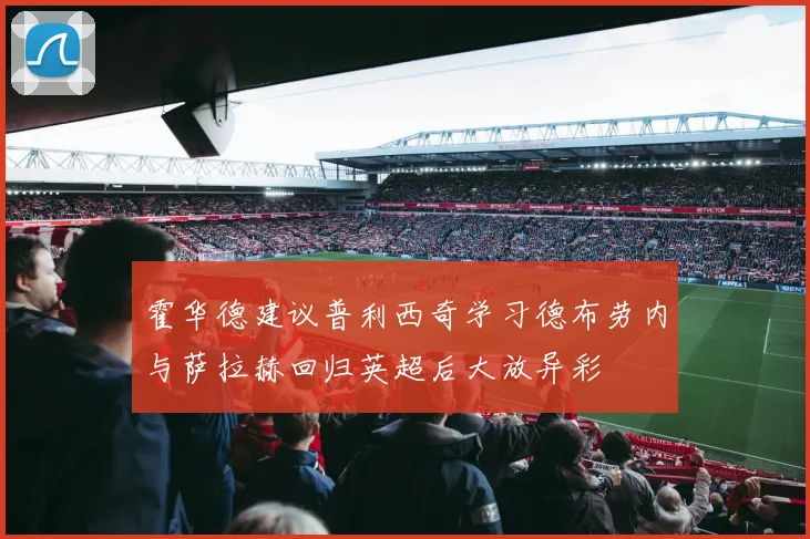 霍华德建议普利西奇学习德布劳内与萨拉赫回归英超后大放异彩