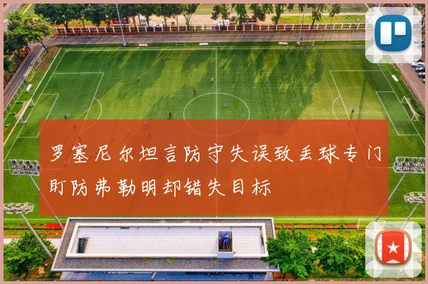 罗塞尼尔坦言防守失误致丢球专门盯防弗勒明却错失目标