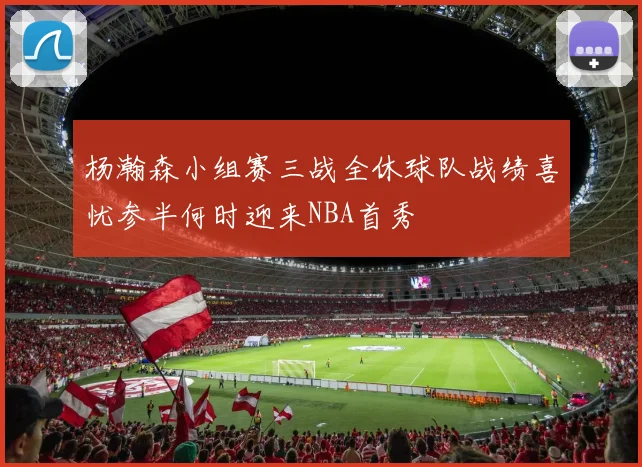 杨瀚森小组赛三战全休球队战绩喜忧参半何时迎来NBA首秀