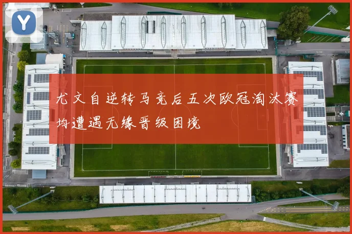 尤文自逆转马竞后五次欧冠淘汰赛均遭遇无缘晋级困境