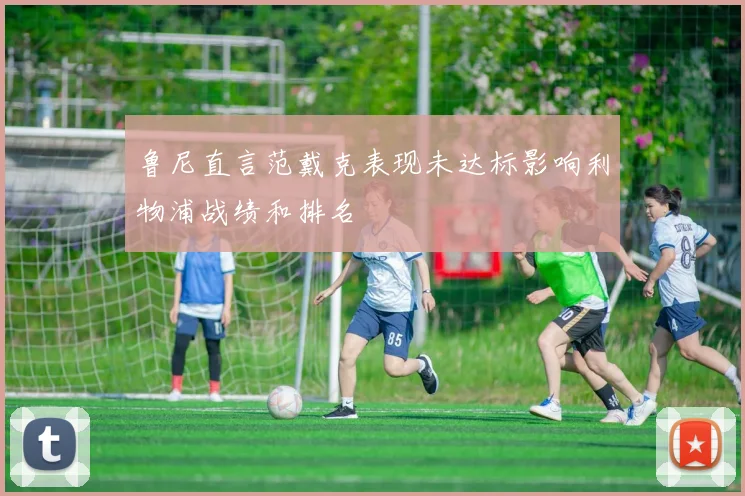 鲁尼直言范戴克表现未达标影响利物浦战绩和排名