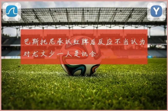 巴斯托尼承认红牌后反应不当认为对尤文少一人是机会