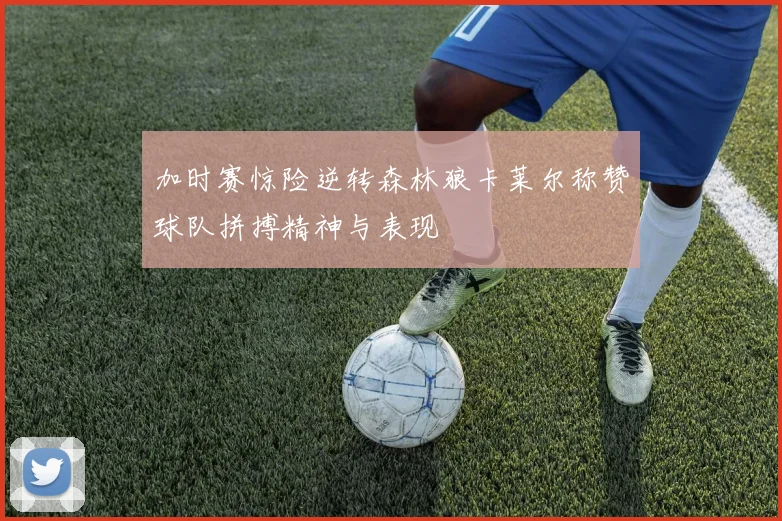 加时赛惊险逆转森林狼卡莱尔称赞球队拼搏精神与表现