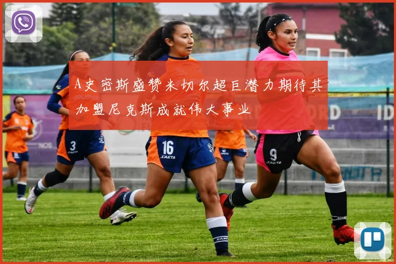 A史密斯盛赞米切尔超巨潜力期待其加盟尼克斯成就伟大事业