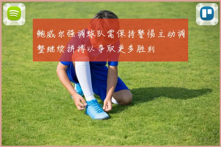 鲍威尔强调球队需保持警惕主动调整继续拼搏以争取更多胜利