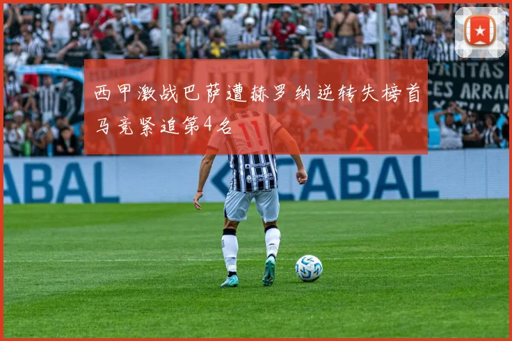 西甲激战巴萨遭赫罗纳逆转失榜首马竞紧追第4名