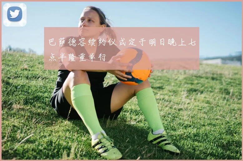 巴萨德容续约仪式定于明日晚上七点半隆重举行