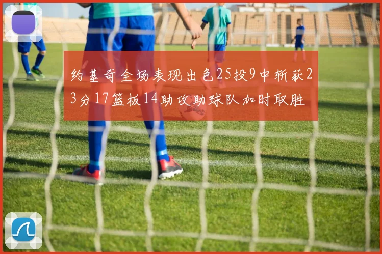 约基奇全场表现出色25投9中斩获23分17篮板14助攻助球队加时取胜
