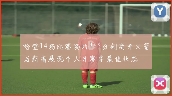 哈登14场比赛场均265分创离开火箭后新高展现个人开赛季最佳状态