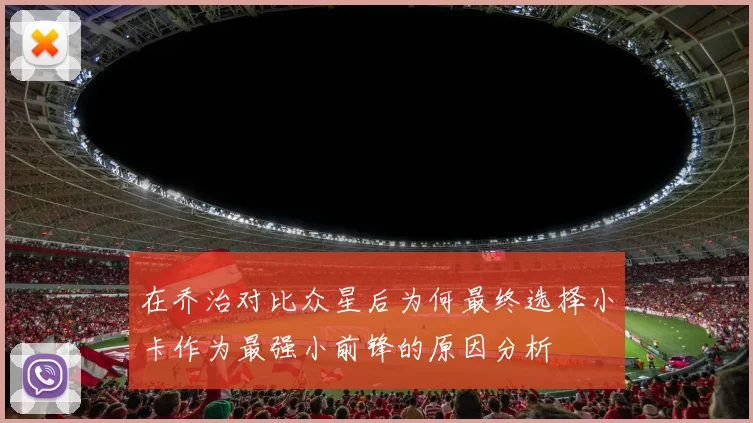 在乔治对比众星后为何最终选择小卡作为最强小前锋的原因分析