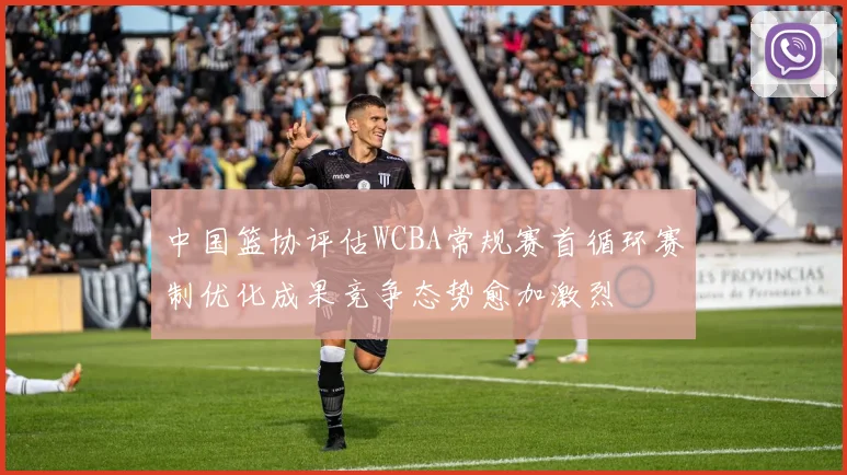 中国篮协评估WCBA常规赛首循环赛制优化成果竞争态势愈加激烈
