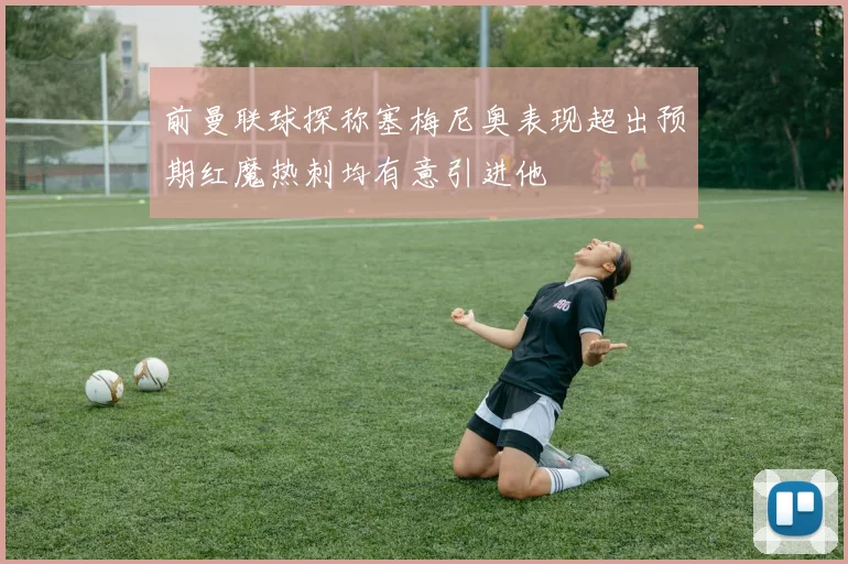 前曼联球探称塞梅尼奥表现超出预期红魔热刺均有意引进他