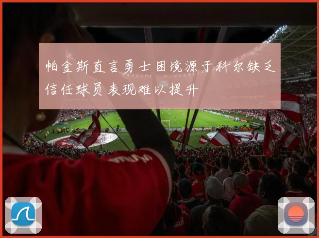 帕金斯直言勇士困境源于科尔缺乏信任球员表现难以提升