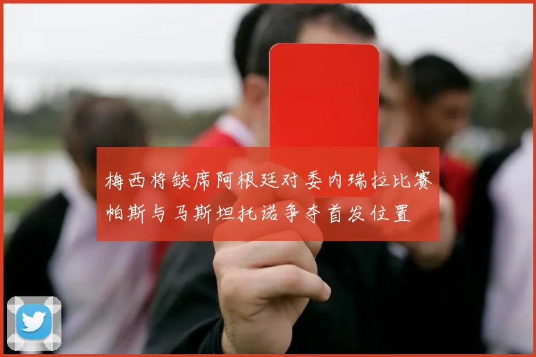 梅西将缺席阿根廷对委内瑞拉比赛帕斯与马斯坦托诺争夺首发位置