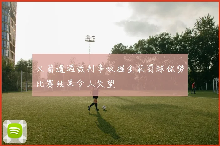 火箭遭遇裁判争议掘金获罚球优势比赛结果令人失望