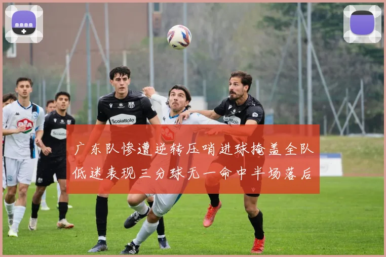 广东队惨遭逆转压哨进球掩盖全队低迷表现三分球无一命中半场落后26分