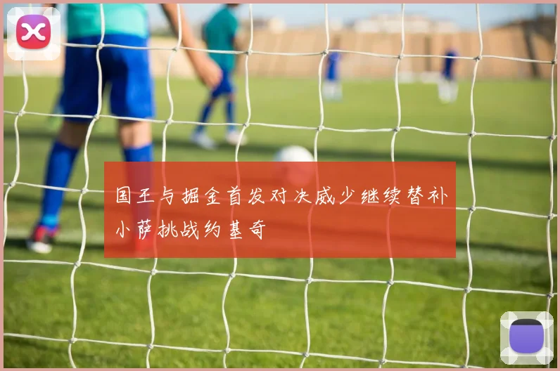 国王与掘金首发对决威少继续替补小萨挑战约基奇