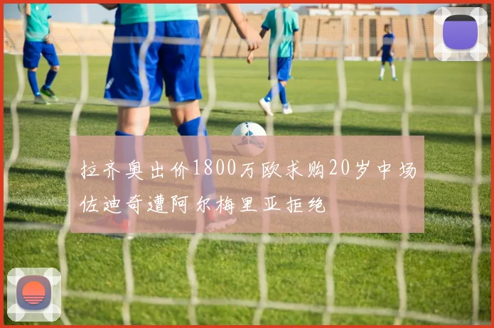 拉齐奥出价1800万欧求购20岁中场佐迪奇遭阿尔梅里亚拒绝