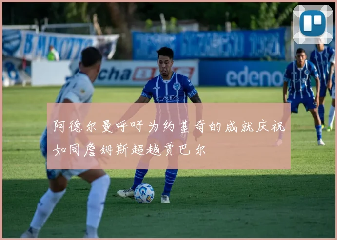 阿德尔曼呼吁为约基奇的成就庆祝如同詹姆斯超越贾巴尔