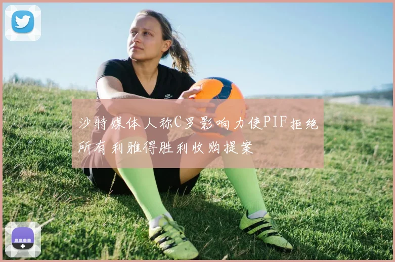 沙特媒体人称C罗影响力使PIF拒绝所有利雅得胜利收购提案