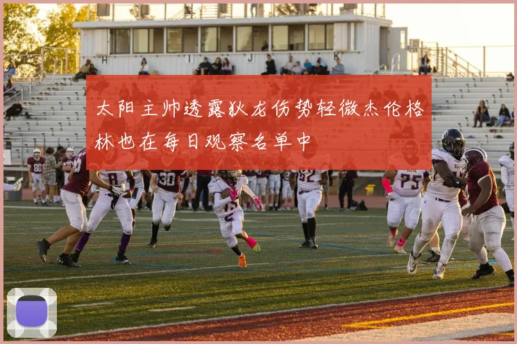太阳主帅透露狄龙伤势轻微杰伦格林也在每日观察名单中