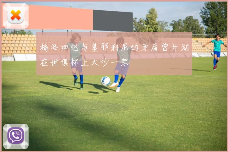 梅洛回忆与基耶利尼的矛盾曾计划在世俱杯上大吵一架