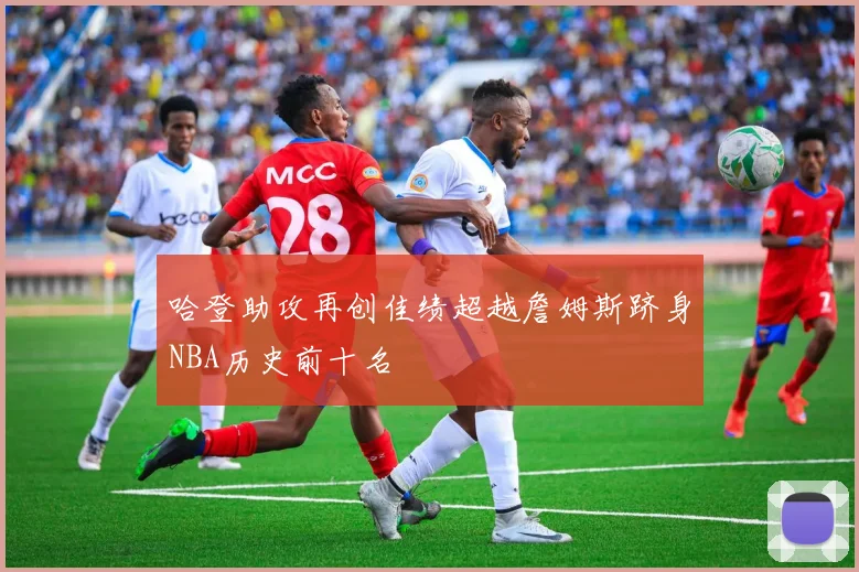 哈登助攻再创佳绩超越詹姆斯跻身NBA历史前十名