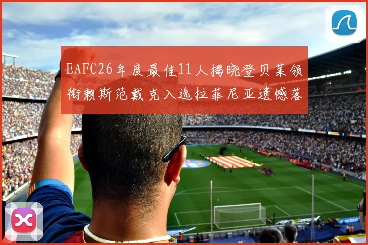 EAFC26年度最佳11人揭晓登贝莱领衔赖斯范戴克入选拉菲尼亚遗憾落选