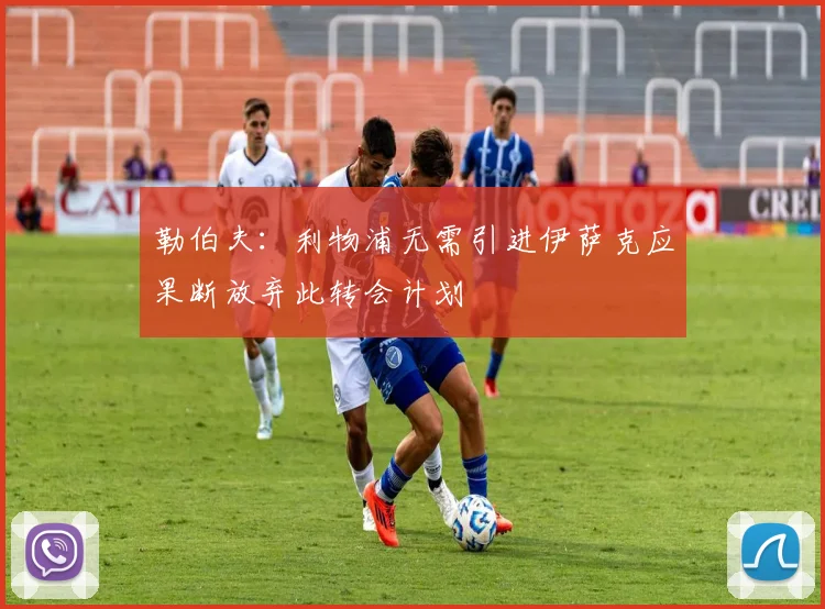 勒伯夫：利物浦无需引进伊萨克应果断放弃此转会计划