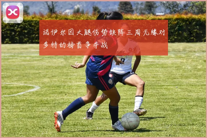 诺伊尔因大腿伤势缺阵三周无缘对多特的榜首争夺战