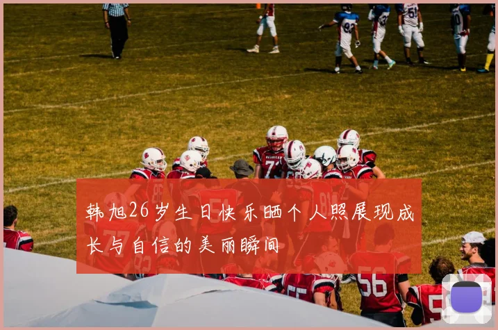韩旭26岁生日快乐晒个人照展现成长与自信的美丽瞬间