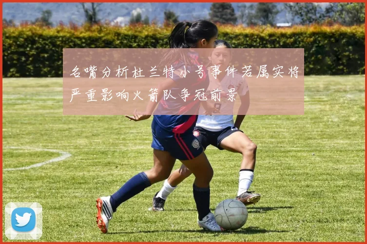 名嘴分析杜兰特小号事件若属实将严重影响火箭队争冠前景