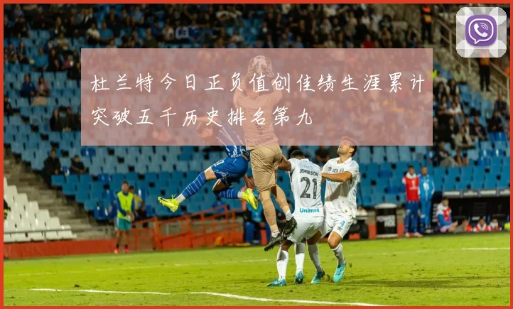 杜兰特今日正负值创佳绩生涯累计突破五千历史排名第九