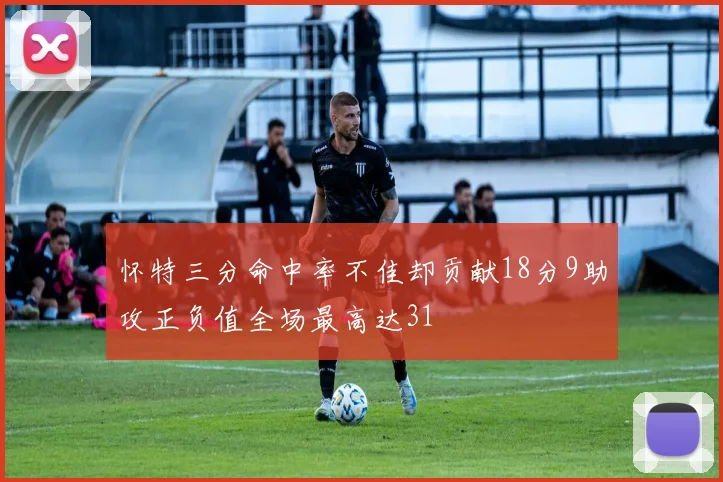怀特三分命中率不佳却贡献18分9助攻正负值全场最高达31