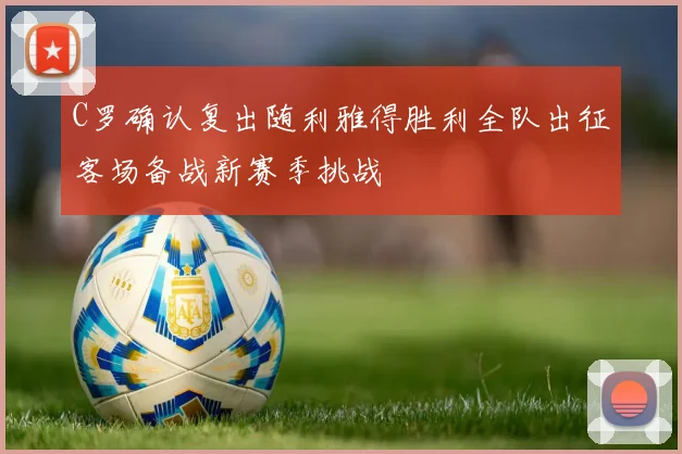 C罗确认复出随利雅得胜利全队出征客场备战新赛季挑战