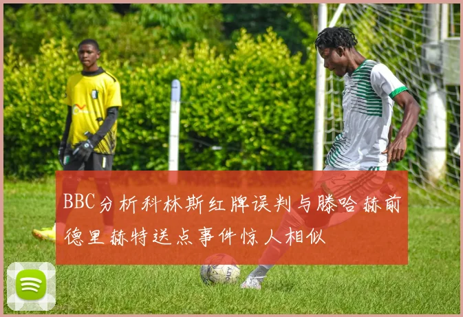 BBC分析科林斯红牌误判与滕哈赫前德里赫特送点事件惊人相似