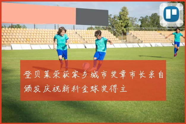 登贝莱荣获家乡城市奖章市长亲自颁发庆祝新科金球奖得主