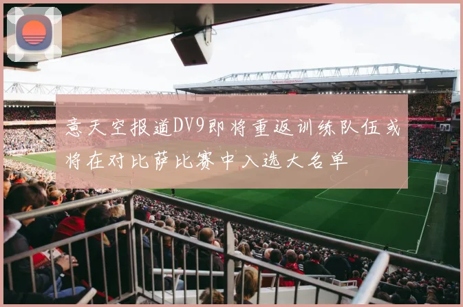 意天空报道DV9即将重返训练队伍或将在对比萨比赛中入选大名单